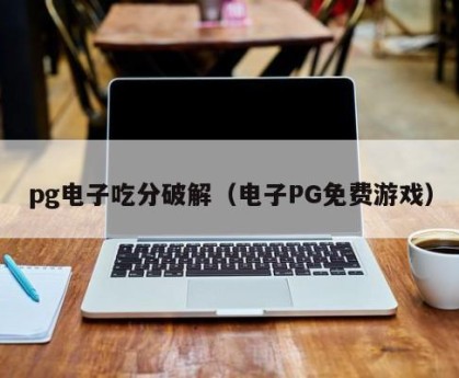 pg电子吃分破解（电子PG免费游戏）