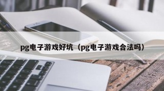 pg电子游戏好坑（pg电子游戏合法吗）