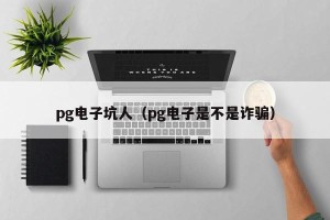 pg电子坑人（pg电子是不是诈骗）