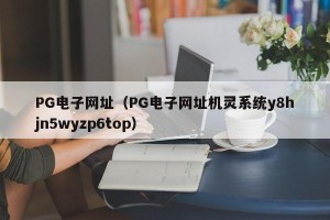 PG电子网址（PG电子网址机灵系统y8hjn5wyzp6top）