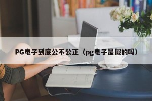 PG电子到底公不公正（pg电子是假的吗）
