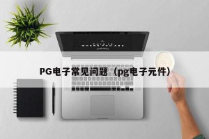 PG电子常见问题（pg电子元件）