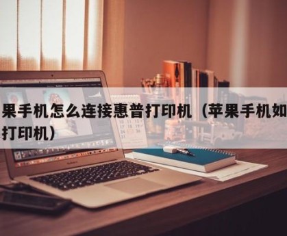 苹果手机怎么连接惠普打印机（苹果手机如何连打印机）
