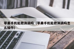 苹果手机能跑滴滴吗（苹果手机能跑滴滴吗怎么操作）