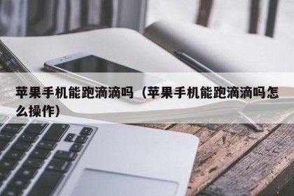 苹果手机能跑滴滴吗（苹果手机能跑滴滴吗怎么操作）