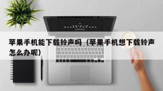 苹果手机能下载铃声吗（苹果手机想下载铃声怎么办呢）