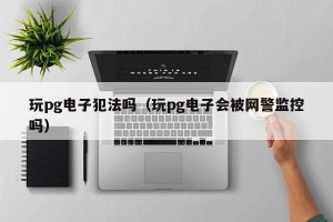 玩pg电子犯法吗（玩pg电子会被网警监控吗）