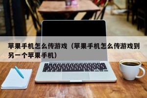 苹果手机怎么传游戏（苹果手机怎么传游戏到另一个苹果手机）
