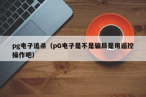 pg电子追杀（pG电子是不是骗局是用遥控操作吧）