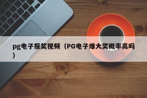 pg电子报奖视频（PG电子爆大奖概率高吗）