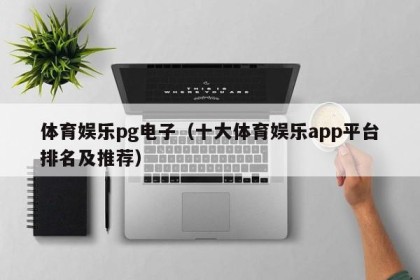 体育娱乐pg电子（十大体育娱乐app平台排名及推荐）