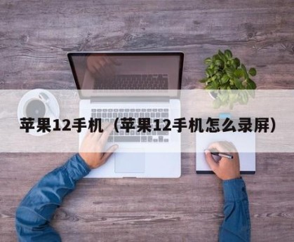苹果12手机（苹果12手机怎么录屏）