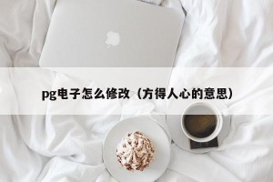 pg电子怎么修改（方得人心的意思）
