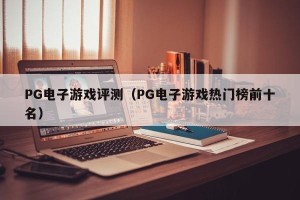 PG电子游戏评测（PG电子游戏热门榜前十名）