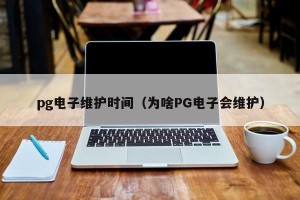pg电子维护时间（为啥PG电子会维护）