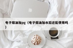 电子烟油加pg（电子烟油加水后还能使用吗）