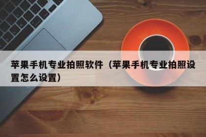 苹果手机专业拍照软件（苹果手机专业拍照设置怎么设置）