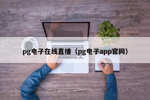 pg电子在线直播（pg电子app官网）