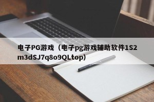 电子PG游戏（电子pg游戏辅助软件1S2m3dSJ7q8o9QLtop）